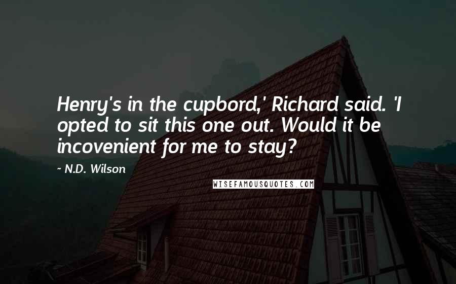 N.D. Wilson Quotes: Henry's in the cupbord,' Richard said. 'I opted to sit this one out. Would it be incovenient for me to stay?