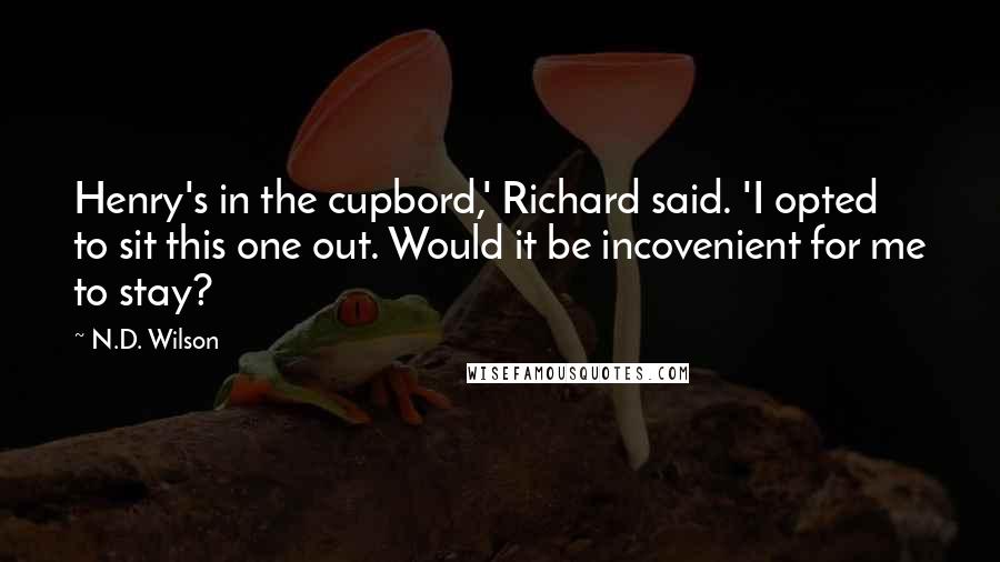N.D. Wilson Quotes: Henry's in the cupbord,' Richard said. 'I opted to sit this one out. Would it be incovenient for me to stay?
