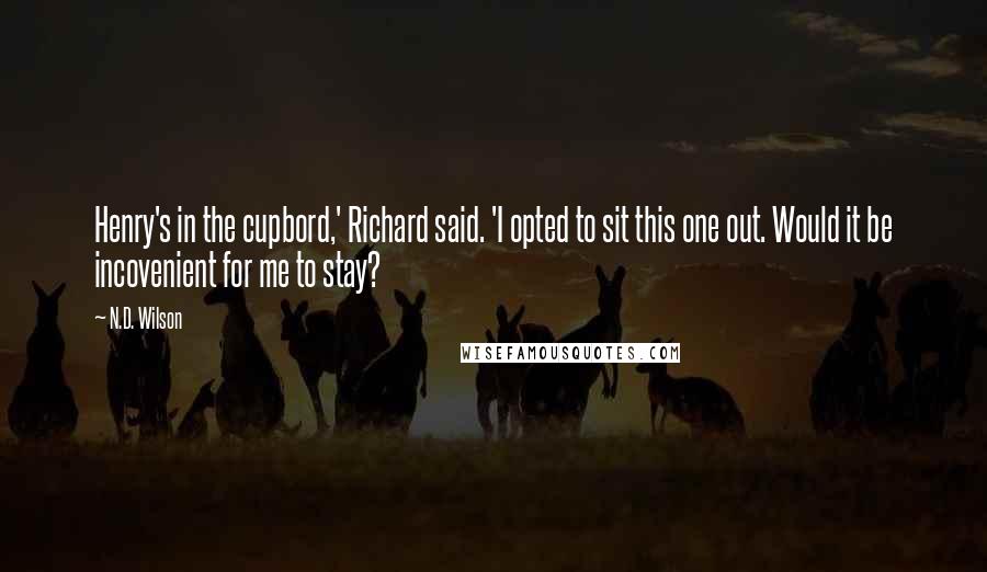 N.D. Wilson Quotes: Henry's in the cupbord,' Richard said. 'I opted to sit this one out. Would it be incovenient for me to stay?