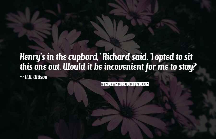 N.D. Wilson Quotes: Henry's in the cupbord,' Richard said. 'I opted to sit this one out. Would it be incovenient for me to stay?