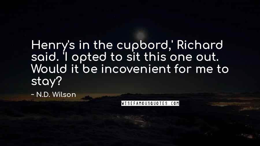 N.D. Wilson Quotes: Henry's in the cupbord,' Richard said. 'I opted to sit this one out. Would it be incovenient for me to stay?