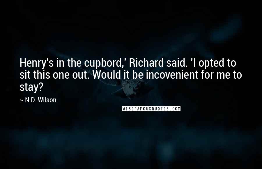 N.D. Wilson Quotes: Henry's in the cupbord,' Richard said. 'I opted to sit this one out. Would it be incovenient for me to stay?
