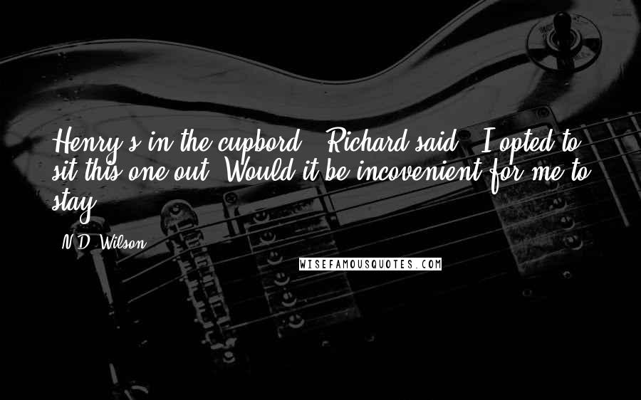 N.D. Wilson Quotes: Henry's in the cupbord,' Richard said. 'I opted to sit this one out. Would it be incovenient for me to stay?