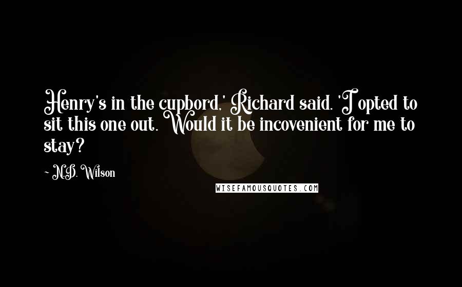 N.D. Wilson Quotes: Henry's in the cupbord,' Richard said. 'I opted to sit this one out. Would it be incovenient for me to stay?