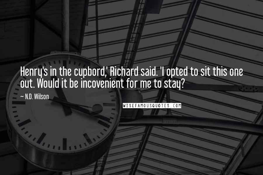 N.D. Wilson Quotes: Henry's in the cupbord,' Richard said. 'I opted to sit this one out. Would it be incovenient for me to stay?