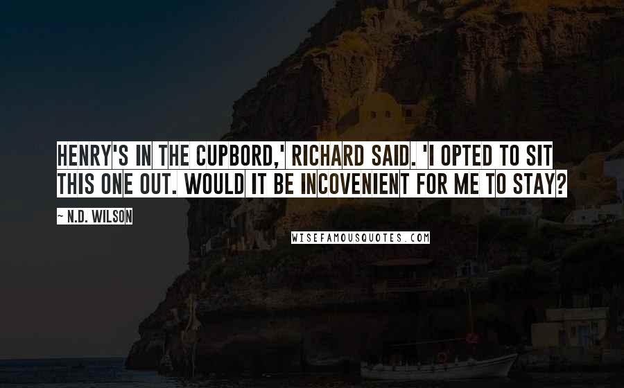 N.D. Wilson Quotes: Henry's in the cupbord,' Richard said. 'I opted to sit this one out. Would it be incovenient for me to stay?
