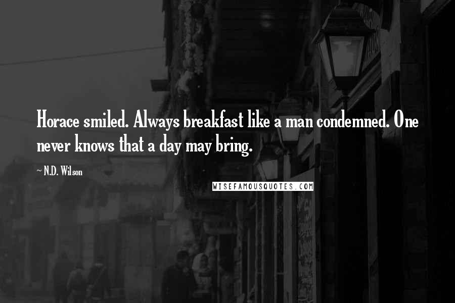 N.D. Wilson Quotes: Horace smiled. Always breakfast like a man condemned. One never knows that a day may bring.