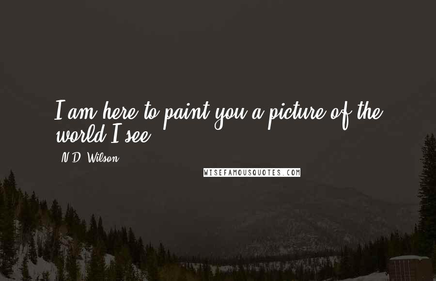 N.D. Wilson Quotes: I am here to paint you a picture of the world I see