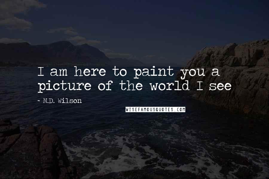 N.D. Wilson Quotes: I am here to paint you a picture of the world I see