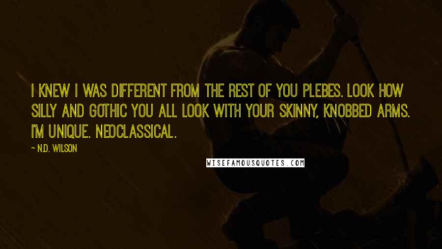 N.D. Wilson Quotes: I knew I was different from the rest of you plebes. Look how silly and gothic you all look with your skinny, knobbed arms. I'm unique. Neoclassical.