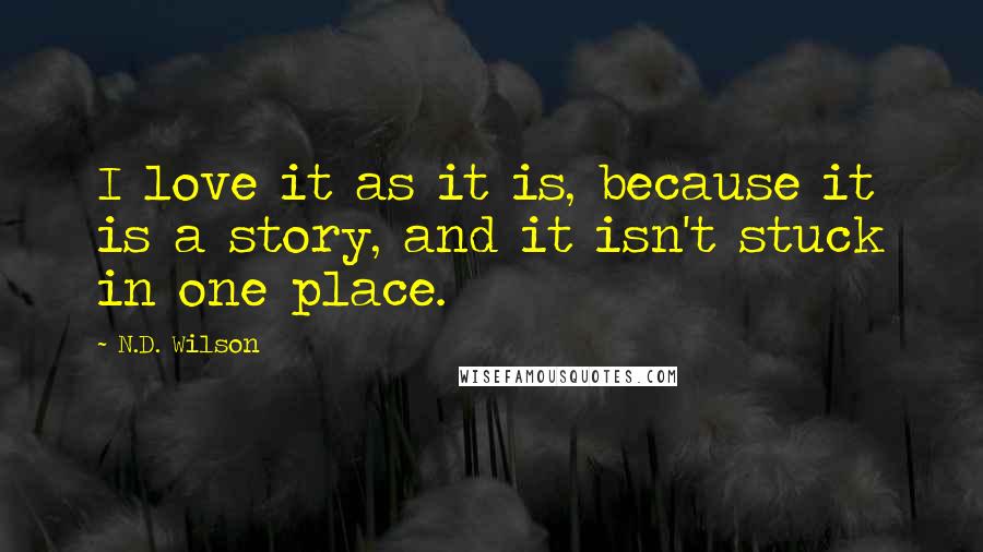 N.D. Wilson Quotes: I love it as it is, because it is a story, and it isn't stuck in one place.