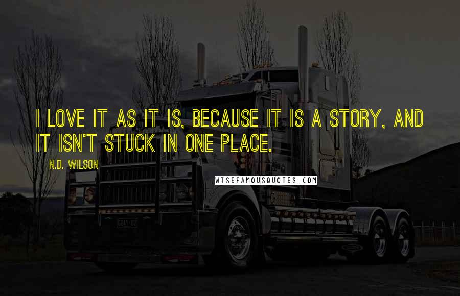 N.D. Wilson Quotes: I love it as it is, because it is a story, and it isn't stuck in one place.