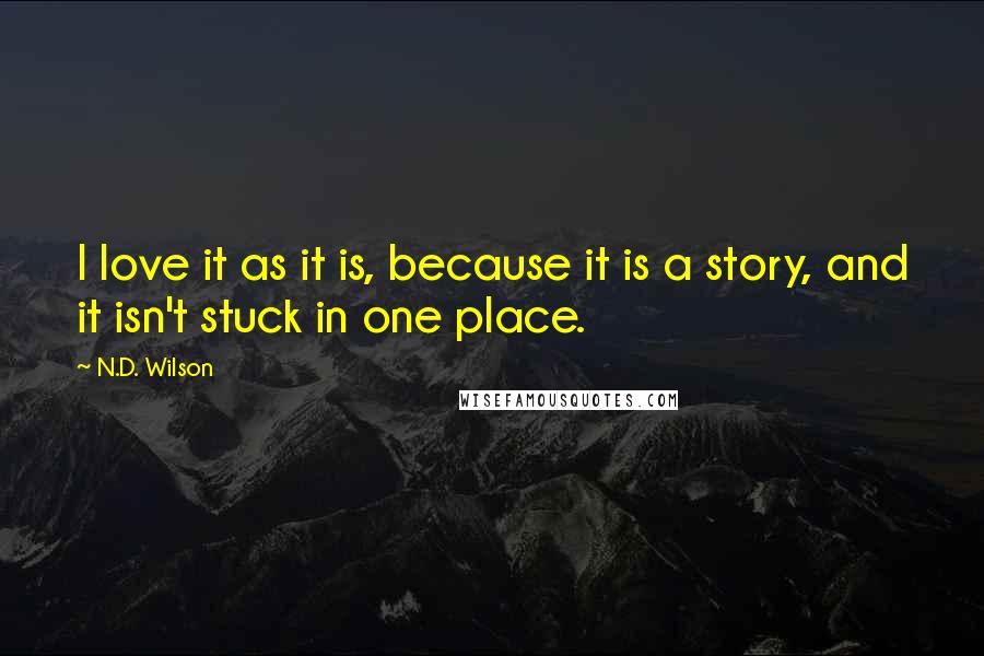 N.D. Wilson Quotes: I love it as it is, because it is a story, and it isn't stuck in one place.