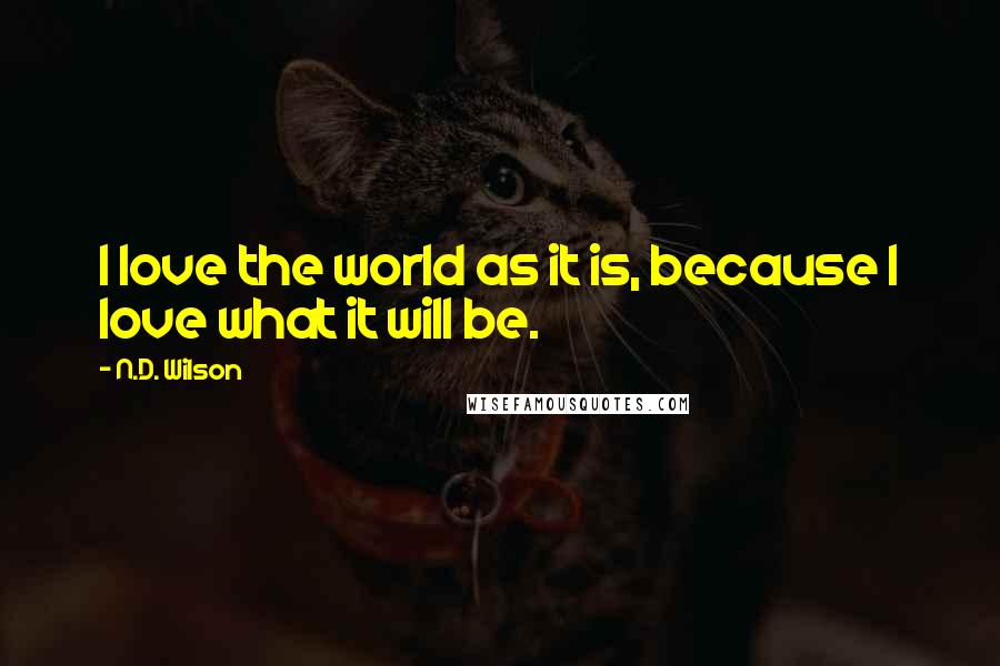 N.D. Wilson Quotes: I love the world as it is, because I love what it will be.