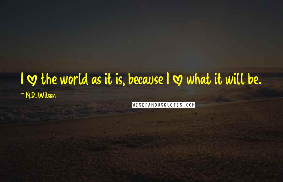 N.D. Wilson Quotes: I love the world as it is, because I love what it will be.