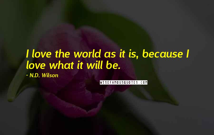 N.D. Wilson Quotes: I love the world as it is, because I love what it will be.