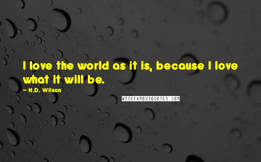 N.D. Wilson Quotes: I love the world as it is, because I love what it will be.