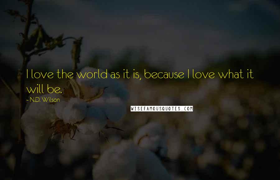 N.D. Wilson Quotes: I love the world as it is, because I love what it will be.