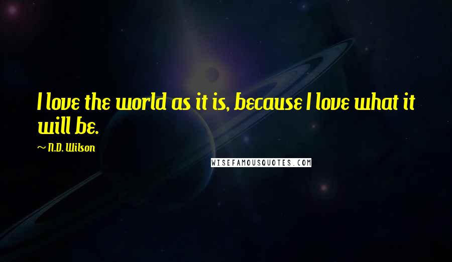 N.D. Wilson Quotes: I love the world as it is, because I love what it will be.