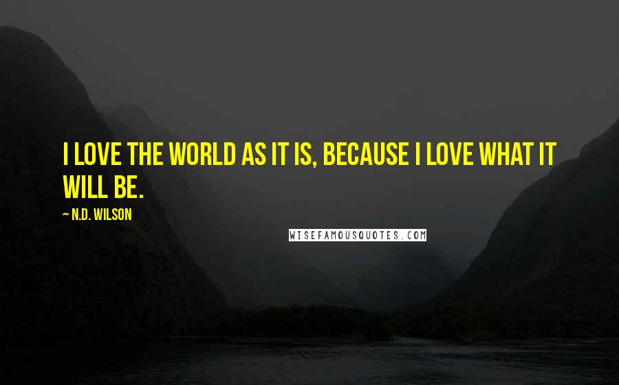 N.D. Wilson Quotes: I love the world as it is, because I love what it will be.