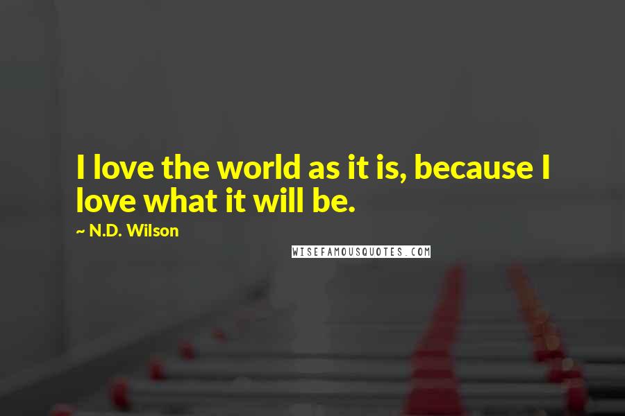 N.D. Wilson Quotes: I love the world as it is, because I love what it will be.