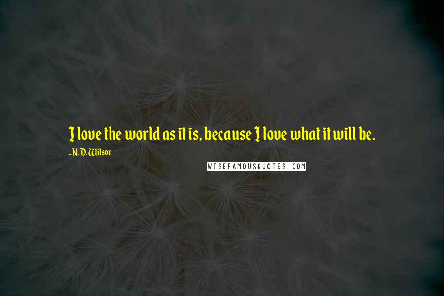 N.D. Wilson Quotes: I love the world as it is, because I love what it will be.