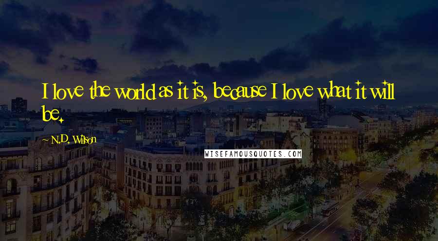 N.D. Wilson Quotes: I love the world as it is, because I love what it will be.