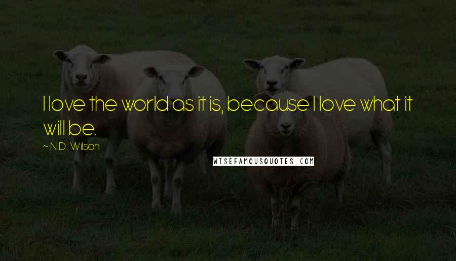 N.D. Wilson Quotes: I love the world as it is, because I love what it will be.