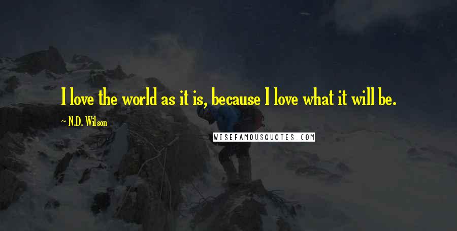 N.D. Wilson Quotes: I love the world as it is, because I love what it will be.