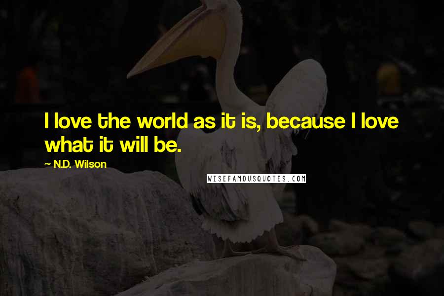 N.D. Wilson Quotes: I love the world as it is, because I love what it will be.