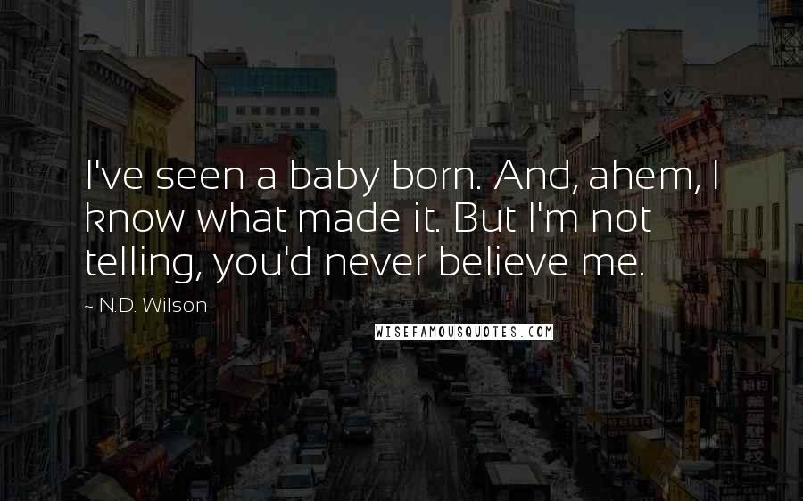 N.D. Wilson Quotes: I've seen a baby born. And, ahem, I know what made it. But I'm not telling, you'd never believe me.