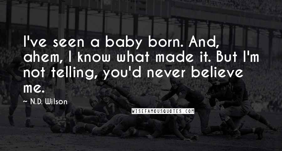 N.D. Wilson Quotes: I've seen a baby born. And, ahem, I know what made it. But I'm not telling, you'd never believe me.