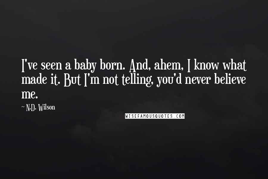 N.D. Wilson Quotes: I've seen a baby born. And, ahem, I know what made it. But I'm not telling, you'd never believe me.