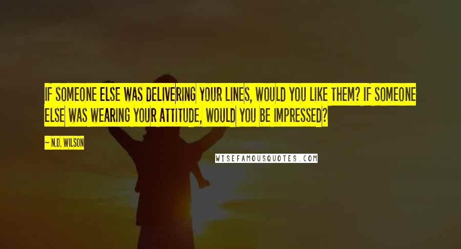 N.D. Wilson Quotes: If someone else was delivering your lines, would you like them? If someone else was wearing your attitude, would you be impressed?