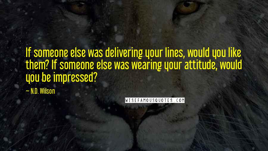 N.D. Wilson Quotes: If someone else was delivering your lines, would you like them? If someone else was wearing your attitude, would you be impressed?