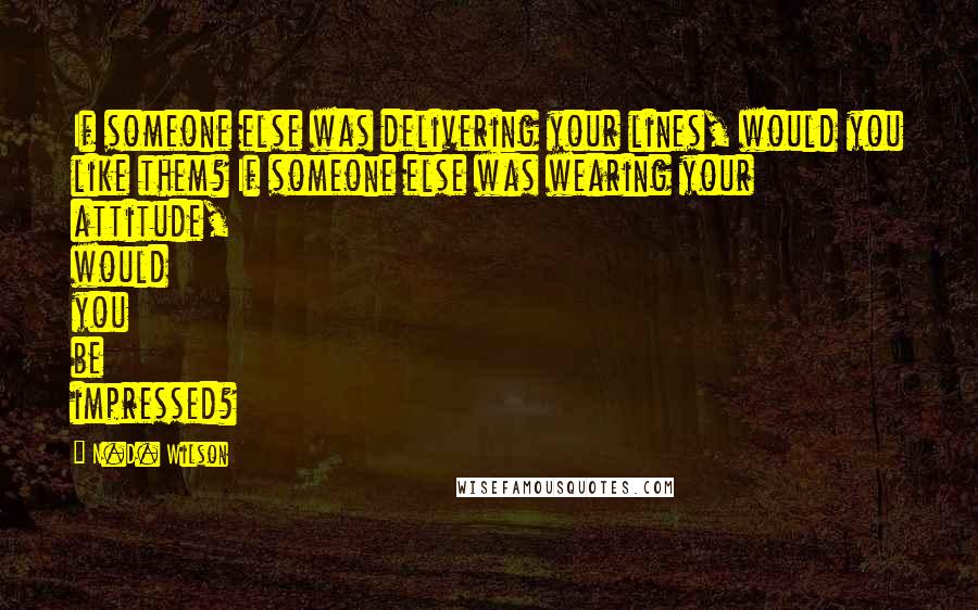 N.D. Wilson Quotes: If someone else was delivering your lines, would you like them? If someone else was wearing your attitude, would you be impressed?