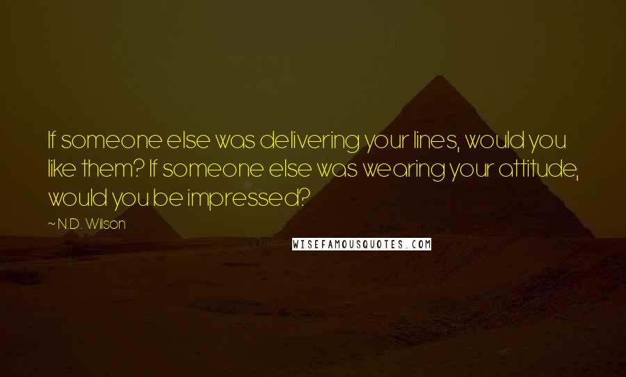 N.D. Wilson Quotes: If someone else was delivering your lines, would you like them? If someone else was wearing your attitude, would you be impressed?