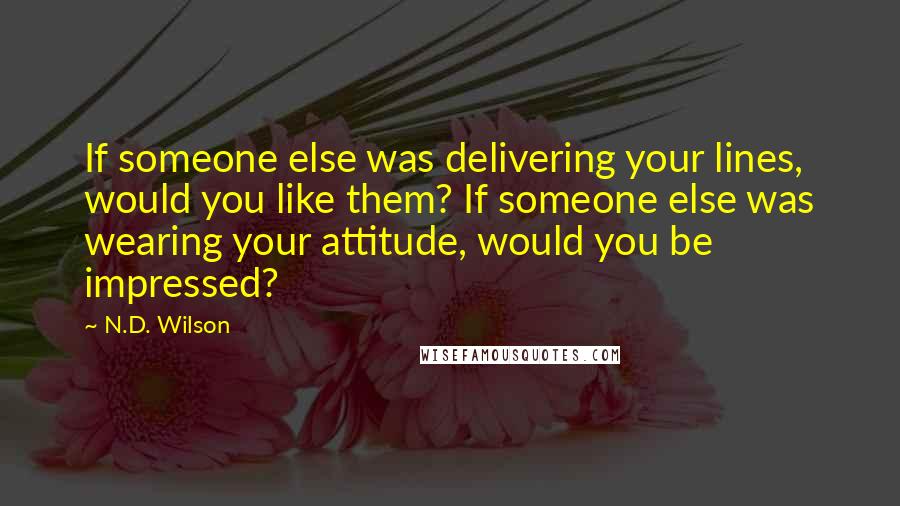 N.D. Wilson Quotes: If someone else was delivering your lines, would you like them? If someone else was wearing your attitude, would you be impressed?