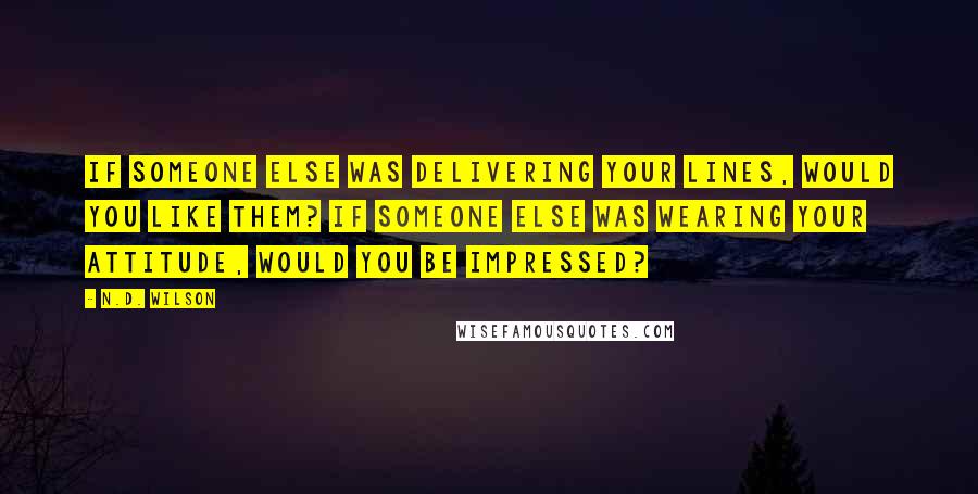 N.D. Wilson Quotes: If someone else was delivering your lines, would you like them? If someone else was wearing your attitude, would you be impressed?