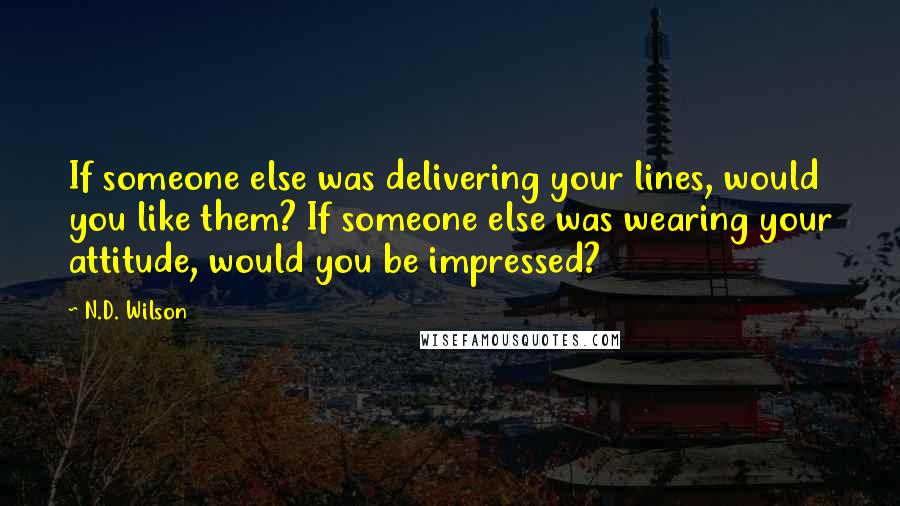 N.D. Wilson Quotes: If someone else was delivering your lines, would you like them? If someone else was wearing your attitude, would you be impressed?