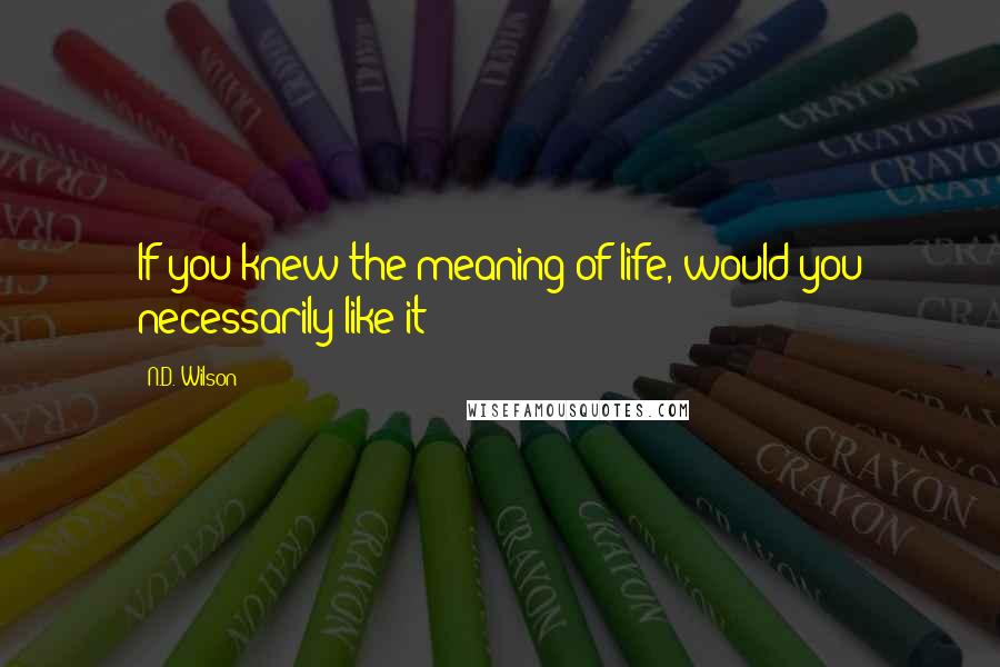 N.D. Wilson Quotes: If you knew the meaning of life, would you necessarily like it?
