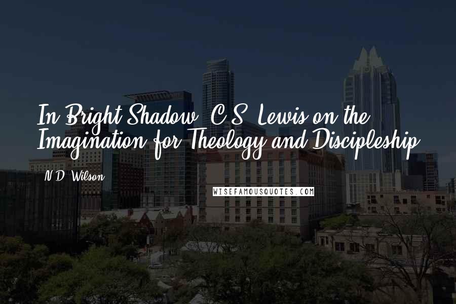 N.D. Wilson Quotes: In Bright Shadow: C.S. Lewis on the Imagination for Theology and Discipleship