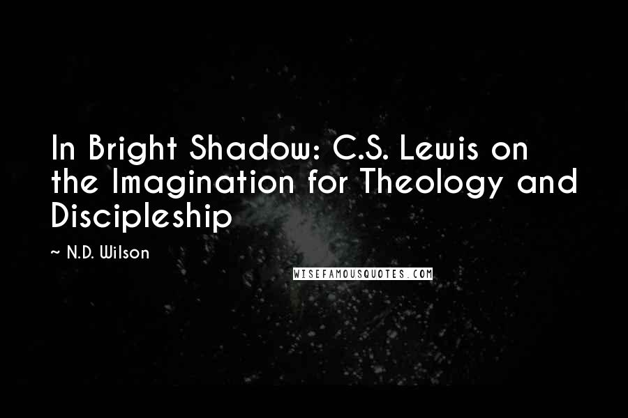 N.D. Wilson Quotes: In Bright Shadow: C.S. Lewis on the Imagination for Theology and Discipleship