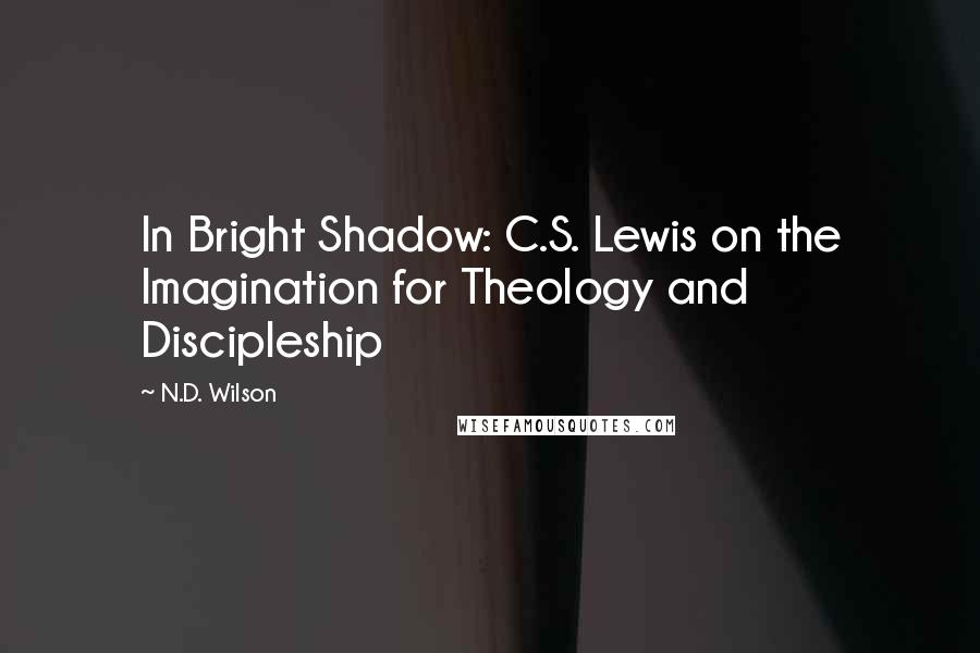 N.D. Wilson Quotes: In Bright Shadow: C.S. Lewis on the Imagination for Theology and Discipleship