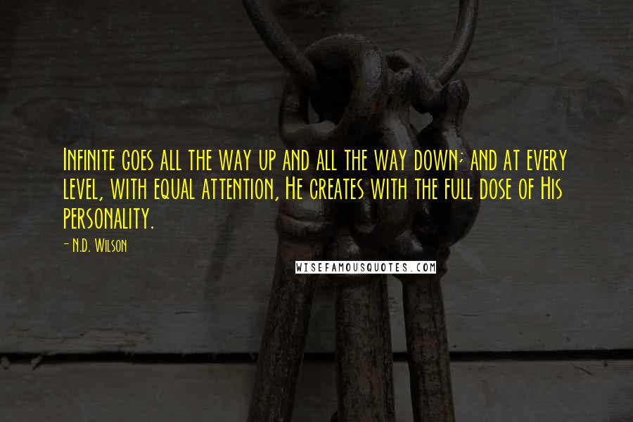 N.D. Wilson Quotes: Infinite goes all the way up and all the way down; and at every level, with equal attention, He creates with the full dose of His personality.