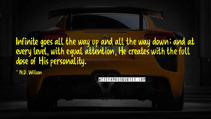 N.D. Wilson Quotes: Infinite goes all the way up and all the way down; and at every level, with equal attention, He creates with the full dose of His personality.