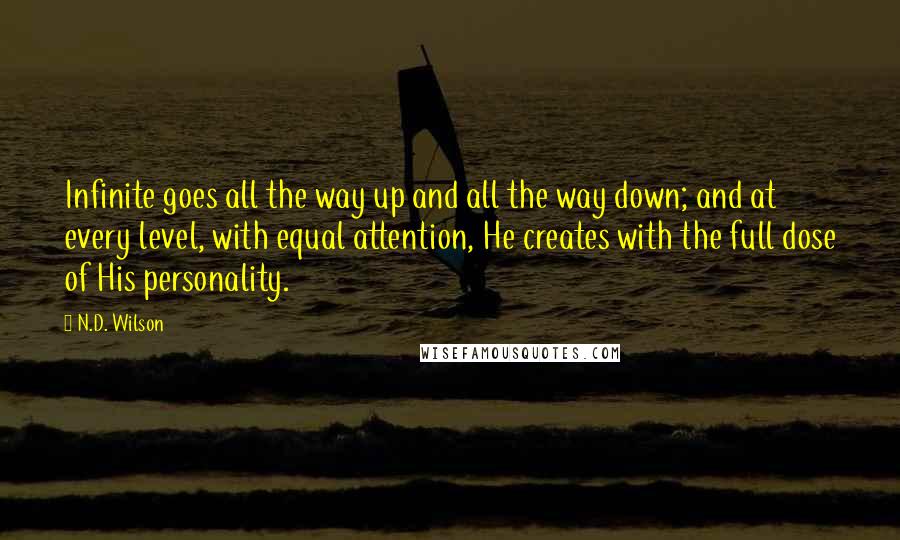 N.D. Wilson Quotes: Infinite goes all the way up and all the way down; and at every level, with equal attention, He creates with the full dose of His personality.