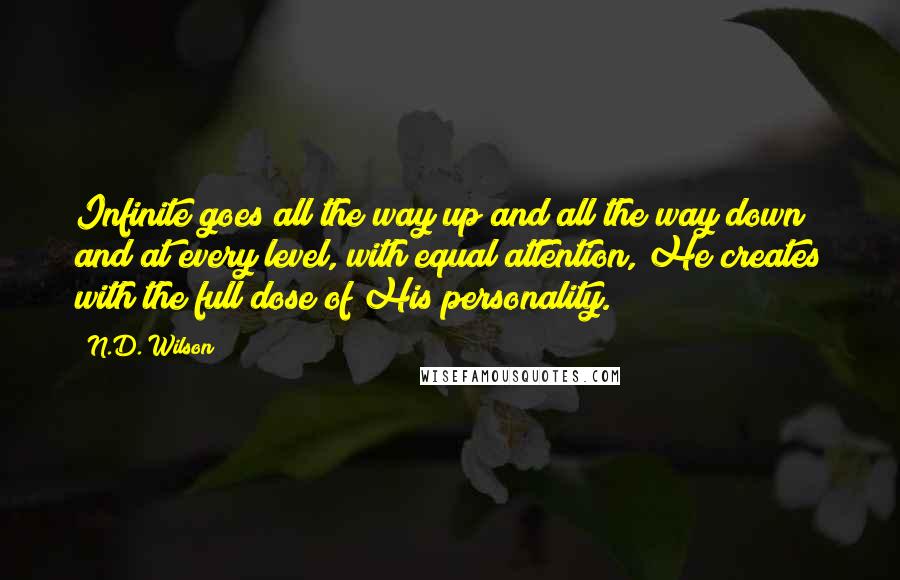N.D. Wilson Quotes: Infinite goes all the way up and all the way down; and at every level, with equal attention, He creates with the full dose of His personality.