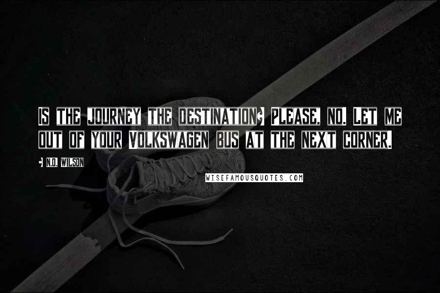 N.D. Wilson Quotes: Is the journey the destination? Please, no. Let me out of your Volkswagen bus at the next corner.