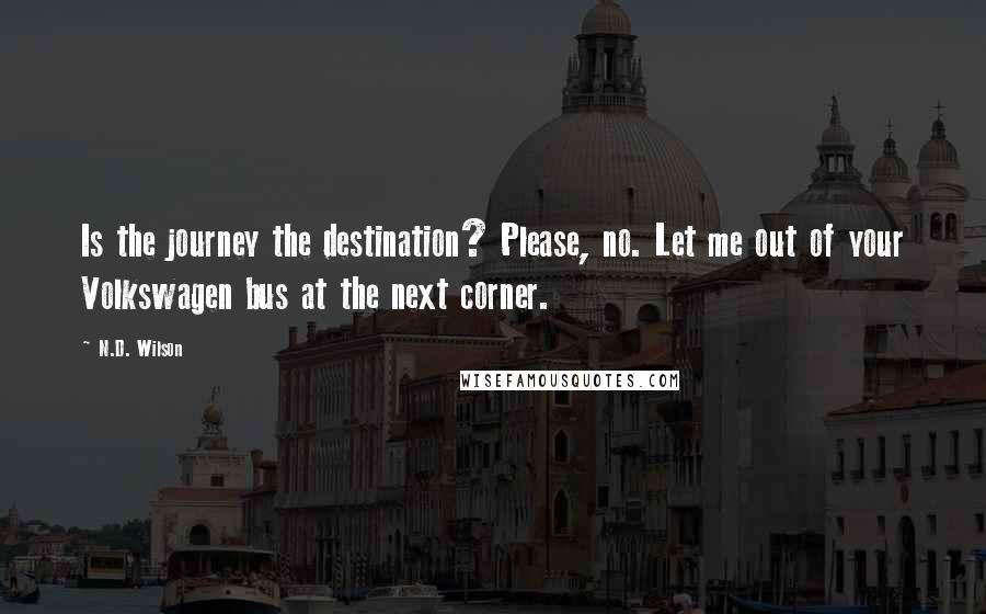 N.D. Wilson Quotes: Is the journey the destination? Please, no. Let me out of your Volkswagen bus at the next corner.